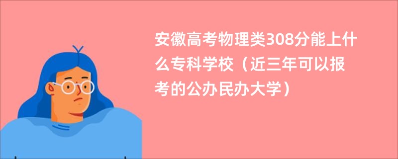 安徽高考物理類308分能上什么專科學校2025（近三年可以報考的公辦民辦大學）